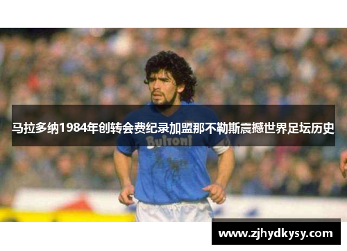 马拉多纳1984年创转会费纪录加盟那不勒斯震撼世界足坛历史
