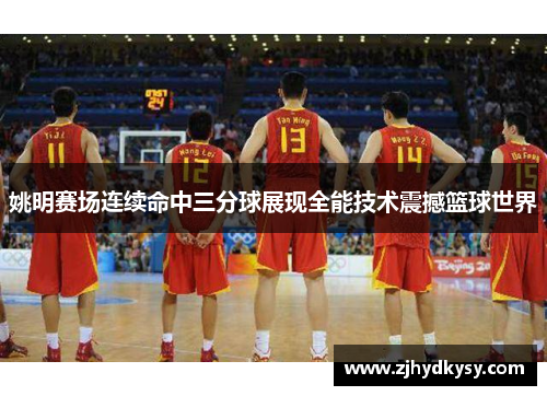 姚明赛场连续命中三分球展现全能技术震撼篮球世界