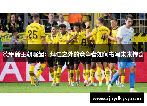 德甲新王朝崛起：拜仁之外的竞争者如何书写未来传奇