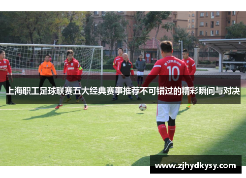 上海职工足球联赛五大经典赛事推荐不可错过的精彩瞬间与对决