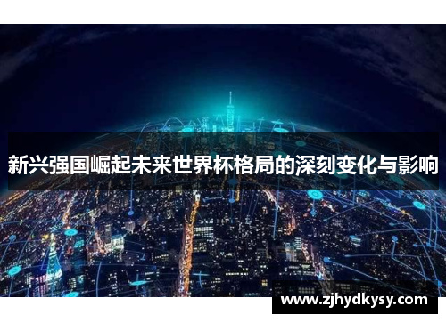 新兴强国崛起未来世界杯格局的深刻变化与影响
