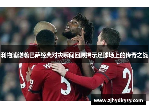 利物浦逆袭巴萨经典对决瞬间回顾揭示足球场上的传奇之战