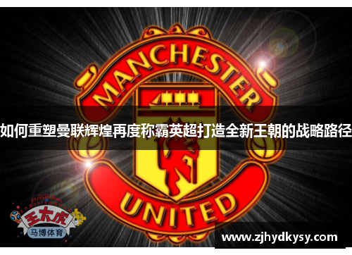 如何重塑曼联辉煌再度称霸英超打造全新王朝的战略路径