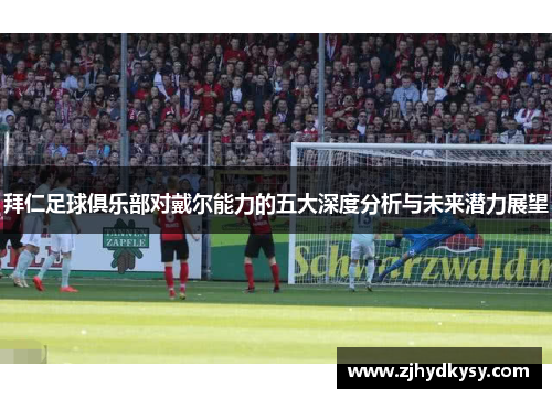 拜仁足球俱乐部对戴尔能力的五大深度分析与未来潜力展望