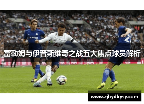 富勒姆与伊普斯维奇之战五大焦点球员解析