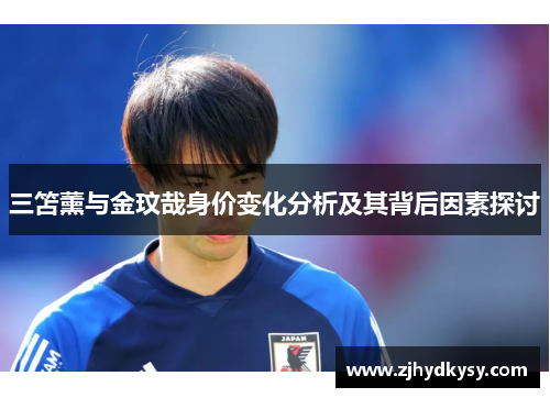 三笘薰与金玟哉身价变化分析及其背后因素探讨