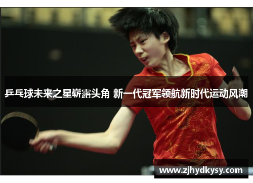乒乓球未来之星崭露头角 新一代冠军领航新时代运动风潮