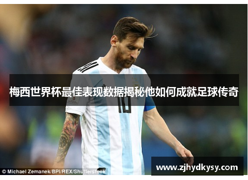 梅西世界杯最佳表现数据揭秘他如何成就足球传奇