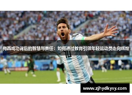 梅西成功背后的智慧与责任：如何通过教育引领年轻运动员走向辉煌