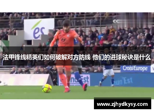 法甲锋线精英们如何破解对方防线 他们的进球秘诀是什么
