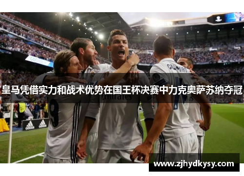 皇马凭借实力和战术优势在国王杯决赛中力克奥萨苏纳夺冠 皇马凭借实力和战术优势在国王杯决赛中力克奥萨苏纳夺冠