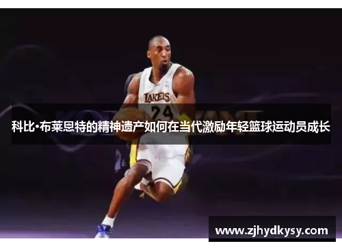 科比·布莱恩特的精神遗产如何在当代激励年轻篮球运动员成长