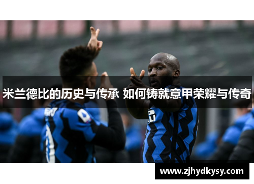 米兰德比的历史与传承 如何铸就意甲荣耀与传奇