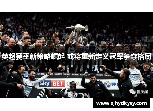 英超赛季新策略崛起 或将重新定义冠军争夺格局