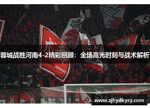 蓉城战胜河南4-2精彩回顾:全场高光时刻与战术解析 蓉城战胜河南4-2精彩回顾:全场高光时刻与战术解析