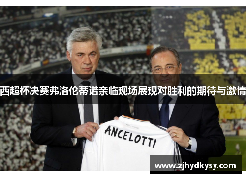 西超杯决赛弗洛伦蒂诺亲临现场展现对胜利的期待与激情 西超杯决赛弗洛伦蒂诺亲临现场展现对胜利的期待与激情