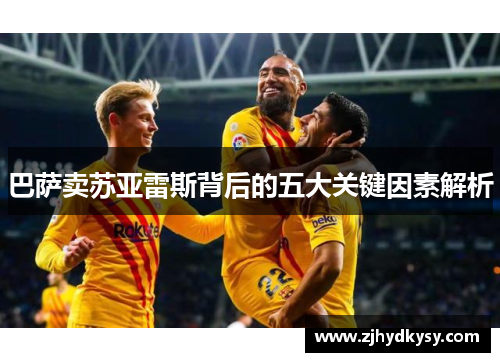巴萨卖苏亚雷斯背后的五大关键因素解析 巴萨卖苏亚雷斯背后的五大关键因素解析