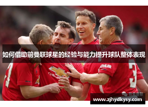 如何借助前曼联球星的经验与能力提升球队整体表现