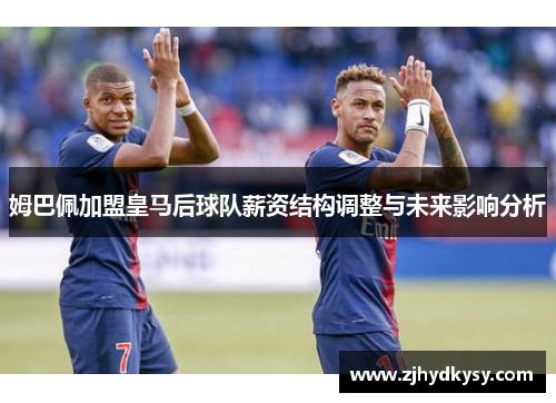 姆巴佩加盟皇马后球队薪资结构调整与未来影响分析