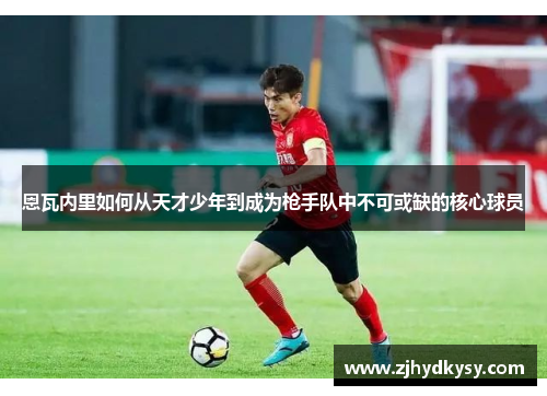 恩瓦内里如何从天才少年到成为枪手队中不可或缺的核心球员