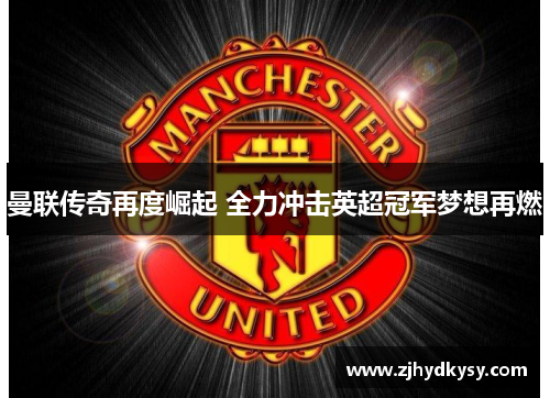 曼联传奇再度崛起 全力冲击英超冠军梦想再燃