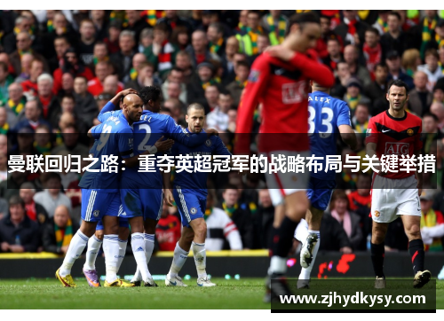 曼联回归之路：重夺英超冠军的战略布局与关键举措
