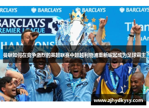 曼联如何在竞争激烈的英超联赛中超越利物浦重新崛起成为足球霸主