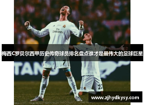 梅西C罗贝尔西甲历史传奇球员排名盘点谁才是最伟大的足球巨星