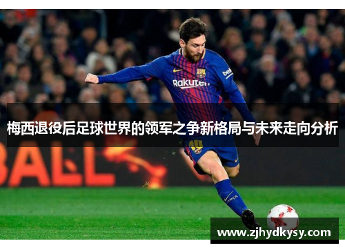 梅西退役后足球世界的领军之争新格局与未来走向分析